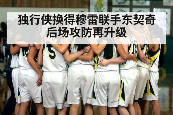 独行侠换得穆雷联手东契奇后场攻防再升级