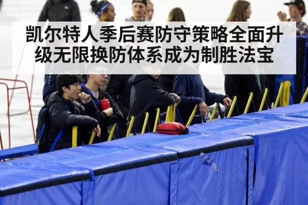 凯尔特人季后赛防守策略全面升级无限换防体系成为制胜法宝