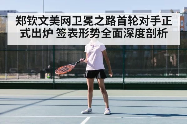 郑钦文美网卫冕之路首轮对手正式出炉 签表形势全面深度剖析