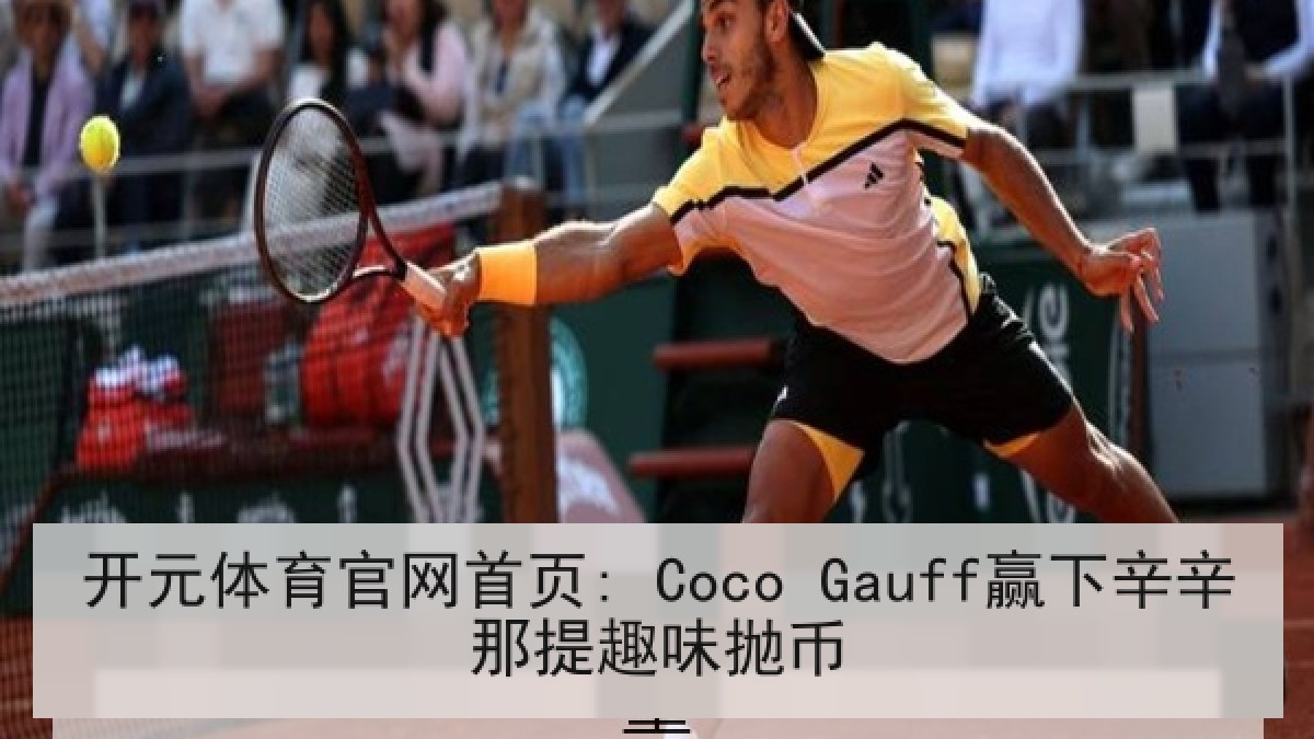 开元体育官网首页: Coco Gauff赢下辛辛那提趣味抛币