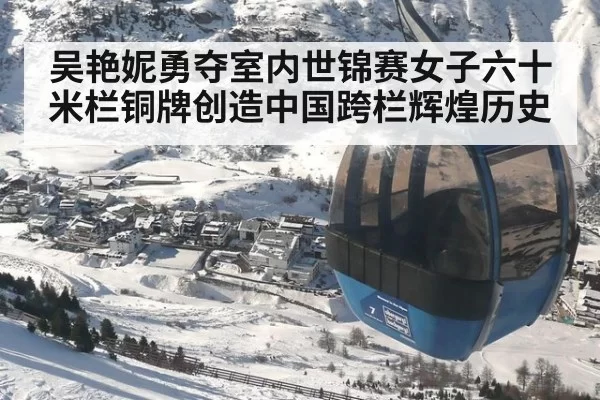 吴艳妮勇夺室内世锦赛女子六十米栏铜牌创造中国跨栏辉煌历史