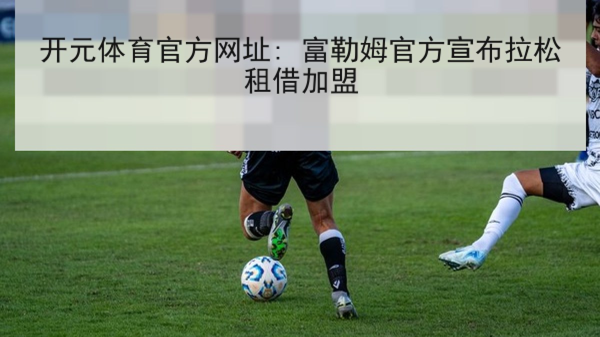 开元体育官方网址: 富勒姆官方宣布拉松租借加盟