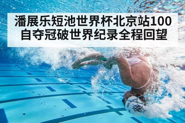 潘展乐短池世界杯北京站100自夺冠破世界纪录全程回望