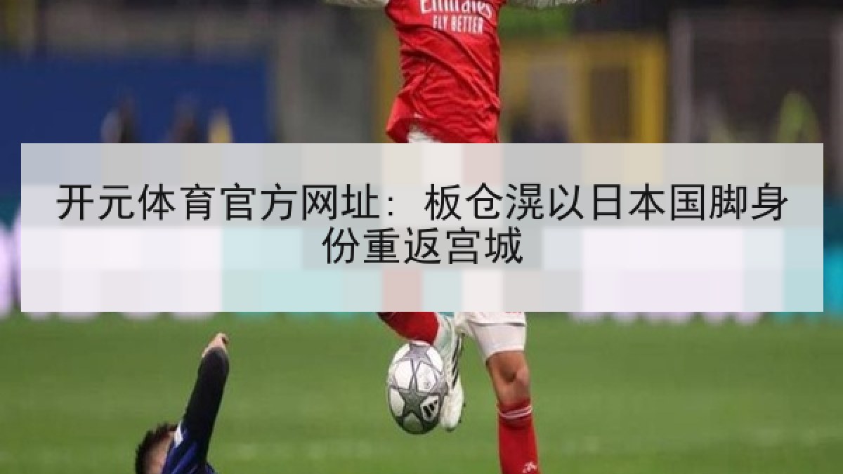 开元体育官方网址: 板仓滉以日本国脚身份重返宫城