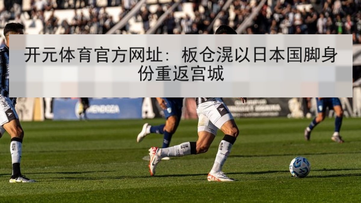开元体育官方网址: 板仓滉以日本国脚身份重返宫城